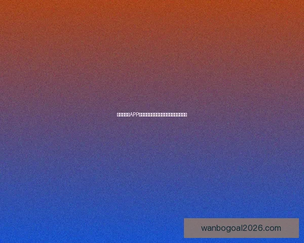 世界杯竞猜APP官网权威入口实时比分与精彩赛事尽在掌握